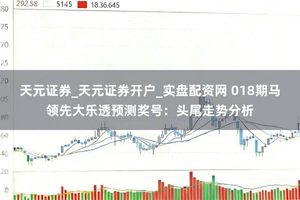 天元证券_天元证券开户_实盘配资网 018期马领先大乐透预测奖号：头尾走势分析