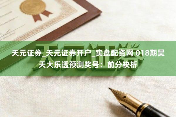 天元证券_天元证券开户_实盘配资网 018期昊天大乐透预测奖号：前分袂析