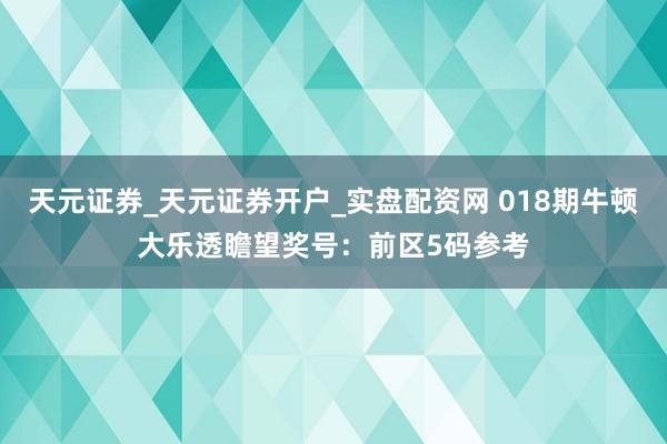 天元证券_天元证券开户_实盘配资网 018期牛顿大乐透瞻望奖号：前区5码参考