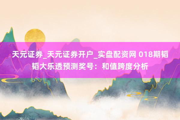 天元证券_天元证券开户_实盘配资网 018期韬韬大乐透预测奖号：和值跨度分析