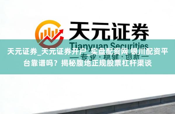 天元证券_天元证券开户_实盘配资网 银川配资平台靠谱吗？揭秘腹地正规股票杠杆渠谈