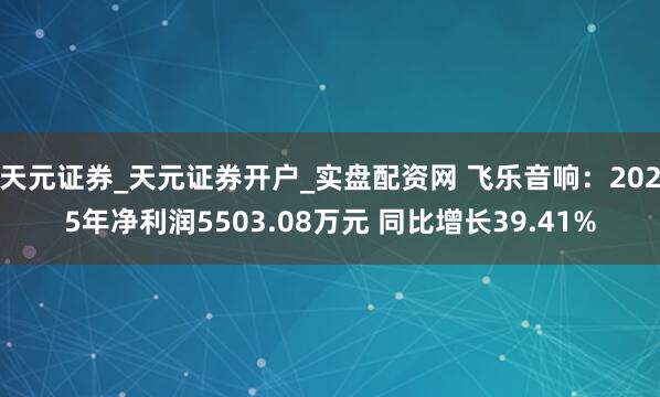 天元证券_天元证券开户_实盘配资网 飞乐音响：2025年净利润5503.08万元 同比增长39.41%